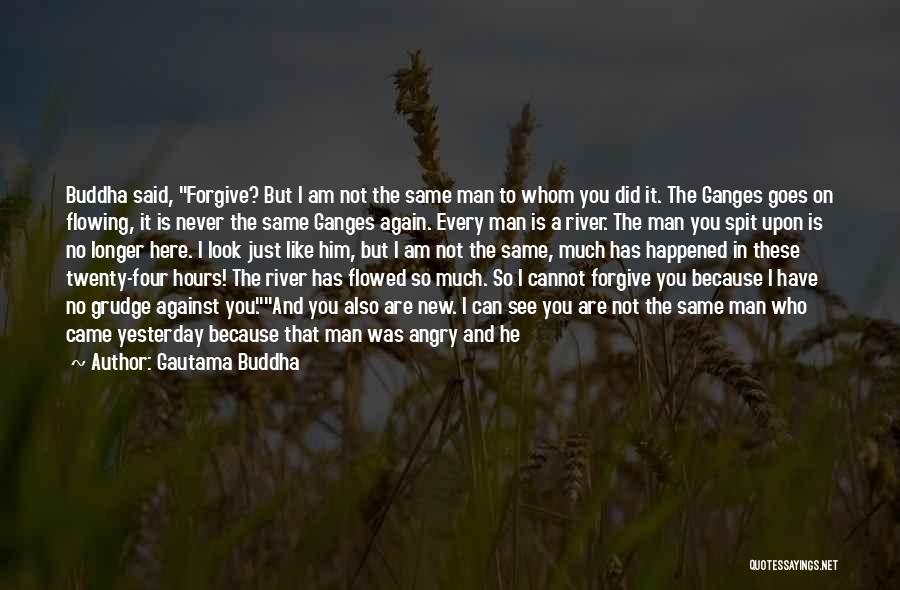 Gautama Buddha Quotes: Buddha Said, Forgive? But I Am Not The Same Man To Whom You Did It. The Ganges Goes On Flowing,