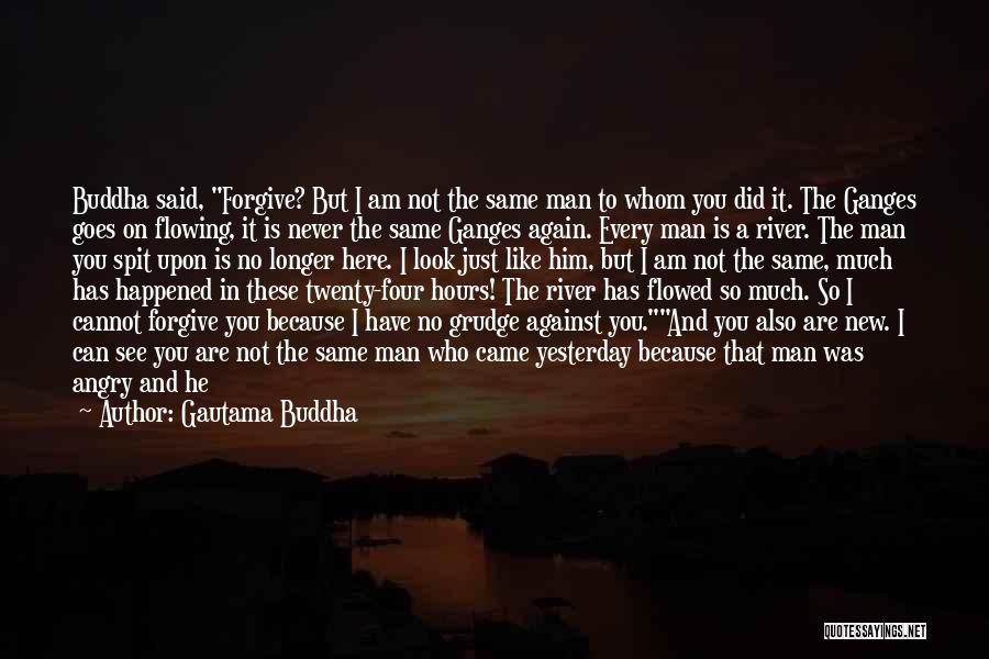 Gautama Buddha Quotes: Buddha Said, Forgive? But I Am Not The Same Man To Whom You Did It. The Ganges Goes On Flowing,