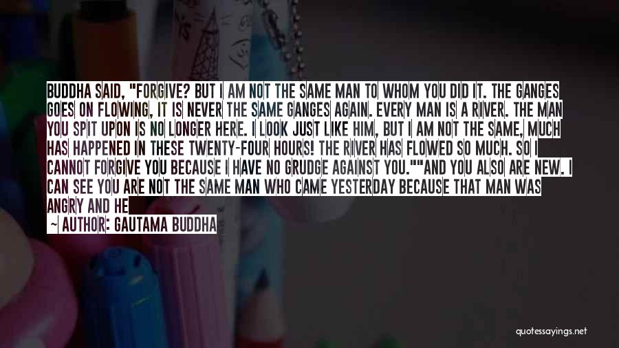 Gautama Buddha Quotes: Buddha Said, Forgive? But I Am Not The Same Man To Whom You Did It. The Ganges Goes On Flowing,