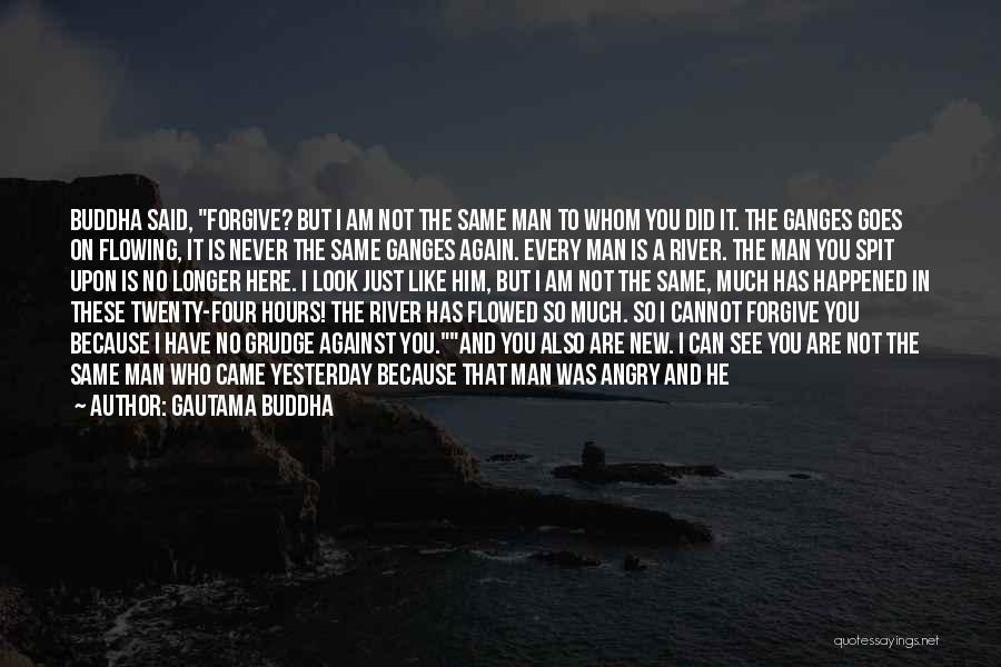 Gautama Buddha Quotes: Buddha Said, Forgive? But I Am Not The Same Man To Whom You Did It. The Ganges Goes On Flowing,