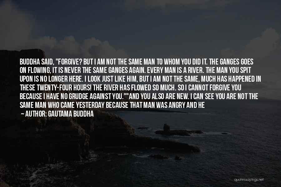 Gautama Buddha Quotes: Buddha Said, Forgive? But I Am Not The Same Man To Whom You Did It. The Ganges Goes On Flowing,