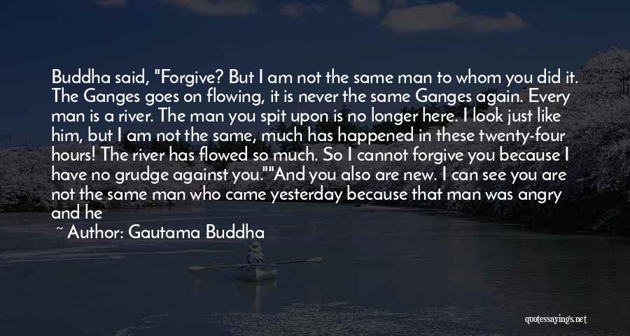 Gautama Buddha Quotes: Buddha Said, Forgive? But I Am Not The Same Man To Whom You Did It. The Ganges Goes On Flowing,