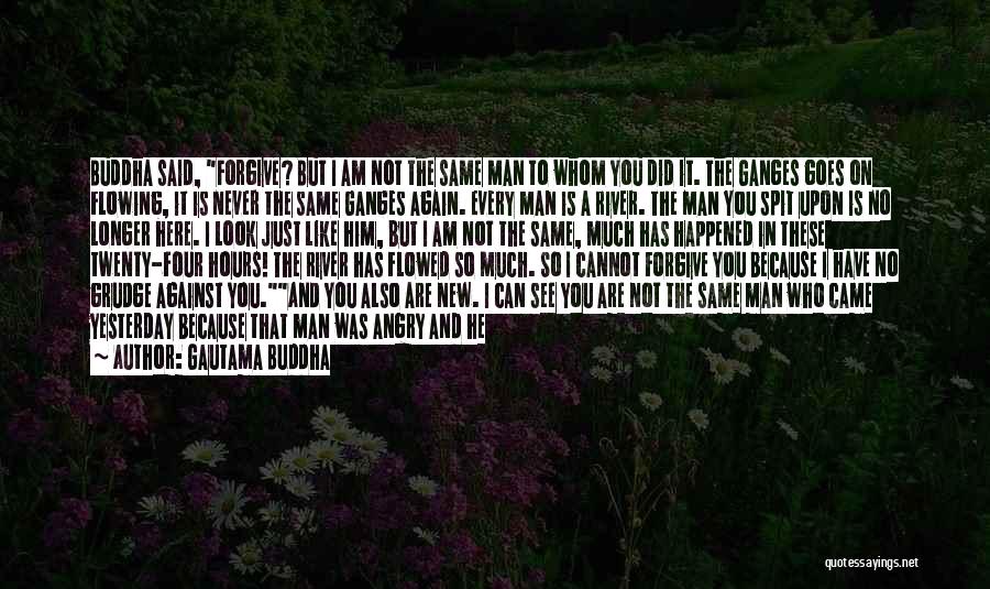 Gautama Buddha Quotes: Buddha Said, Forgive? But I Am Not The Same Man To Whom You Did It. The Ganges Goes On Flowing,