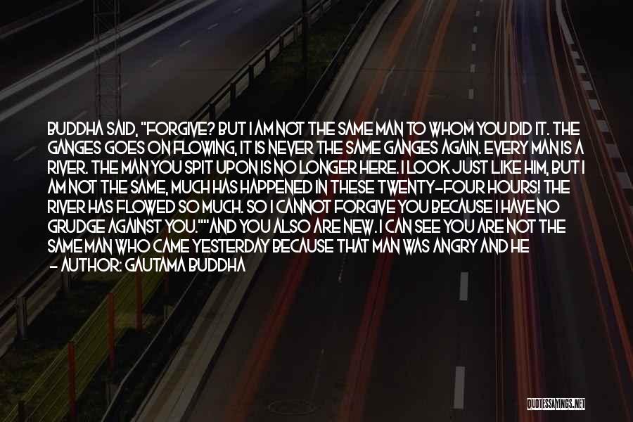 Gautama Buddha Quotes: Buddha Said, Forgive? But I Am Not The Same Man To Whom You Did It. The Ganges Goes On Flowing,
