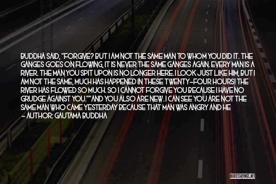 Gautama Buddha Quotes: Buddha Said, Forgive? But I Am Not The Same Man To Whom You Did It. The Ganges Goes On Flowing,