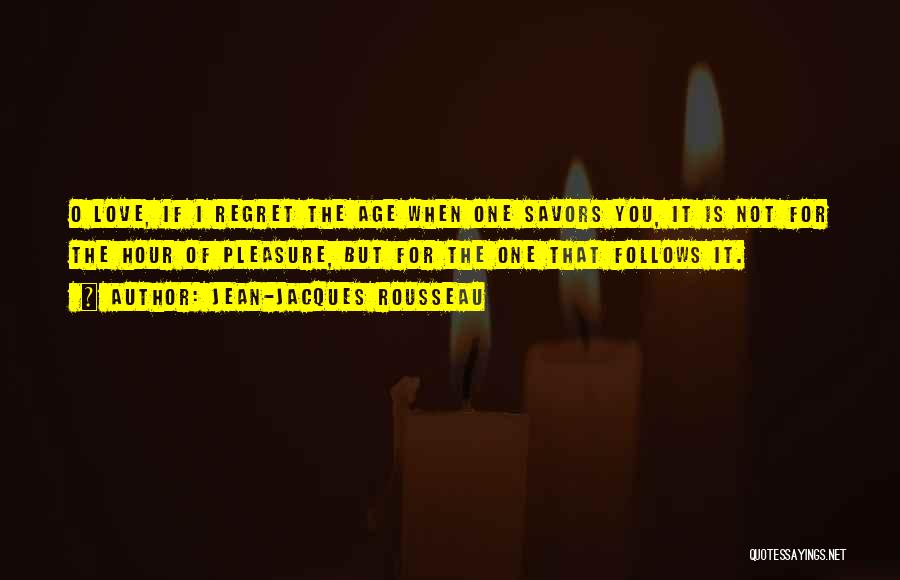 Jean-Jacques Rousseau Quotes: O Love, If I Regret The Age When One Savors You, It Is Not For The Hour Of Pleasure, But