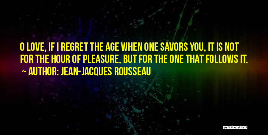 Jean-Jacques Rousseau Quotes: O Love, If I Regret The Age When One Savors You, It Is Not For The Hour Of Pleasure, But