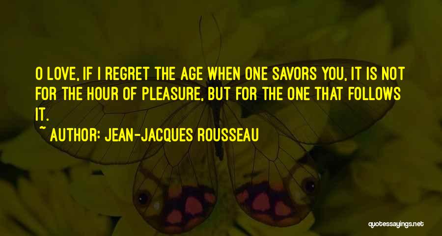 Jean-Jacques Rousseau Quotes: O Love, If I Regret The Age When One Savors You, It Is Not For The Hour Of Pleasure, But