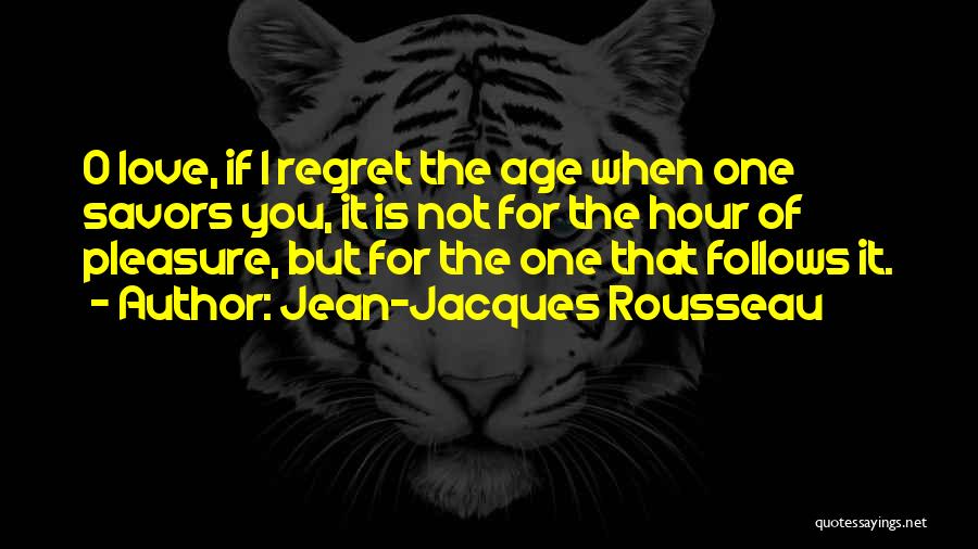 Jean-Jacques Rousseau Quotes: O Love, If I Regret The Age When One Savors You, It Is Not For The Hour Of Pleasure, But