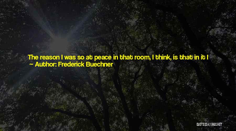 Frederick Buechner Quotes: The Reason I Was So At Peace In That Room, I Think, Is That In It I Remembered Back Before