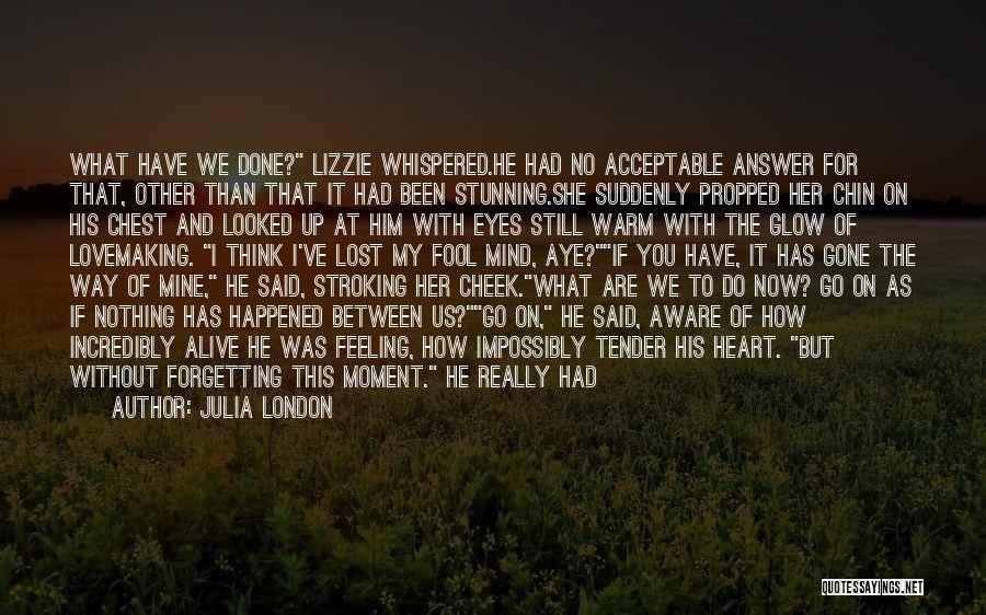 Julia London Quotes: What Have We Done? Lizzie Whispered.he Had No Acceptable Answer For That, Other Than That It Had Been Stunning.she Suddenly