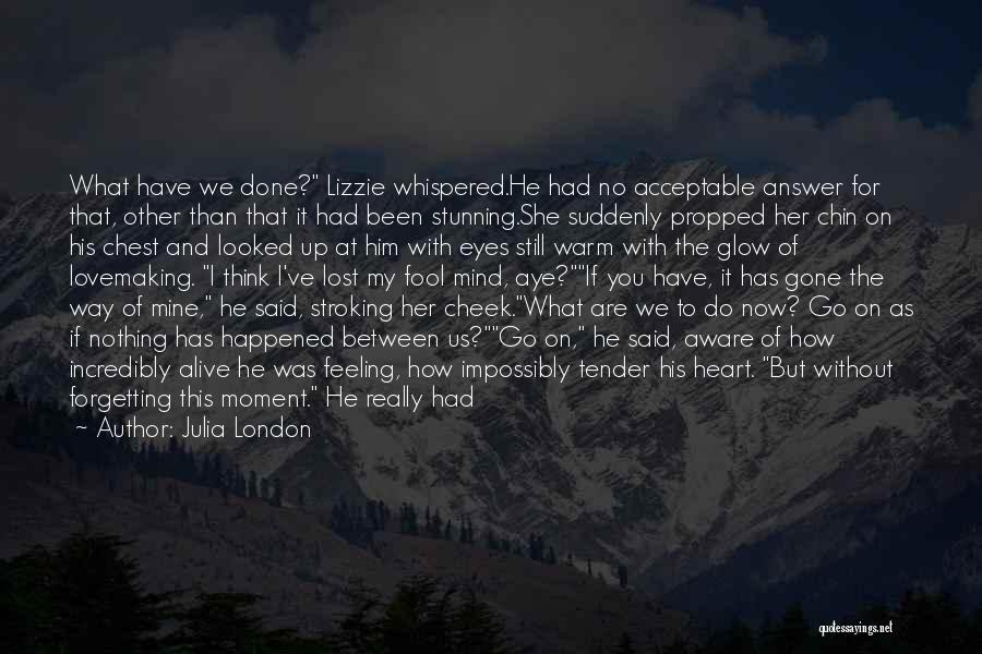 Julia London Quotes: What Have We Done? Lizzie Whispered.he Had No Acceptable Answer For That, Other Than That It Had Been Stunning.she Suddenly