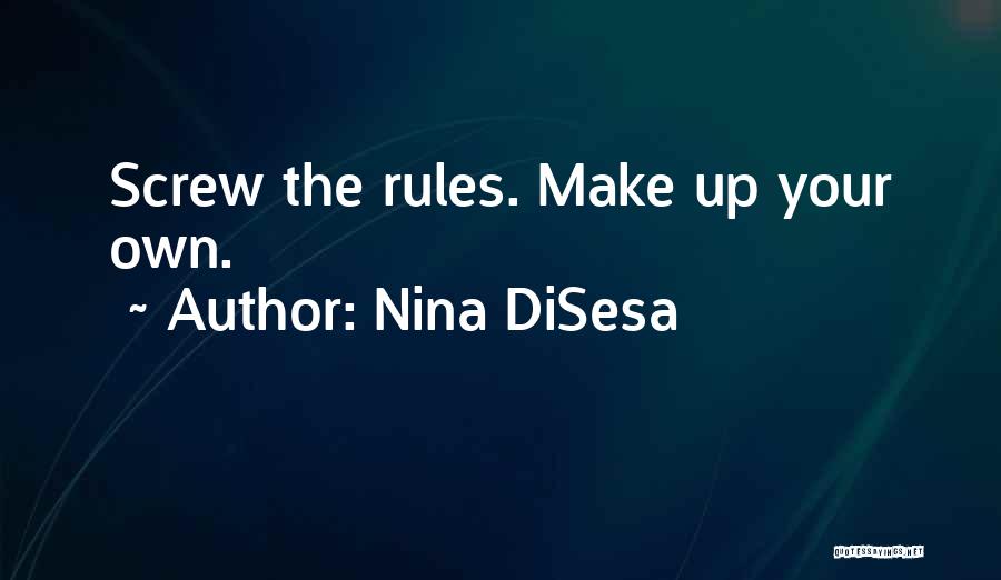 Nina DiSesa Quotes: Screw The Rules. Make Up Your Own.