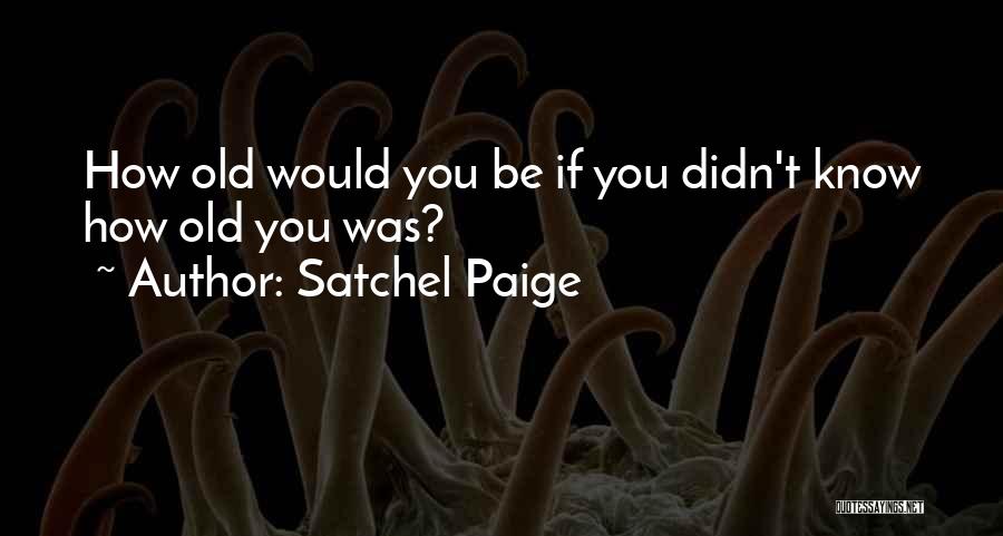 Satchel Paige Quotes: How Old Would You Be If You Didn't Know How Old You Was?