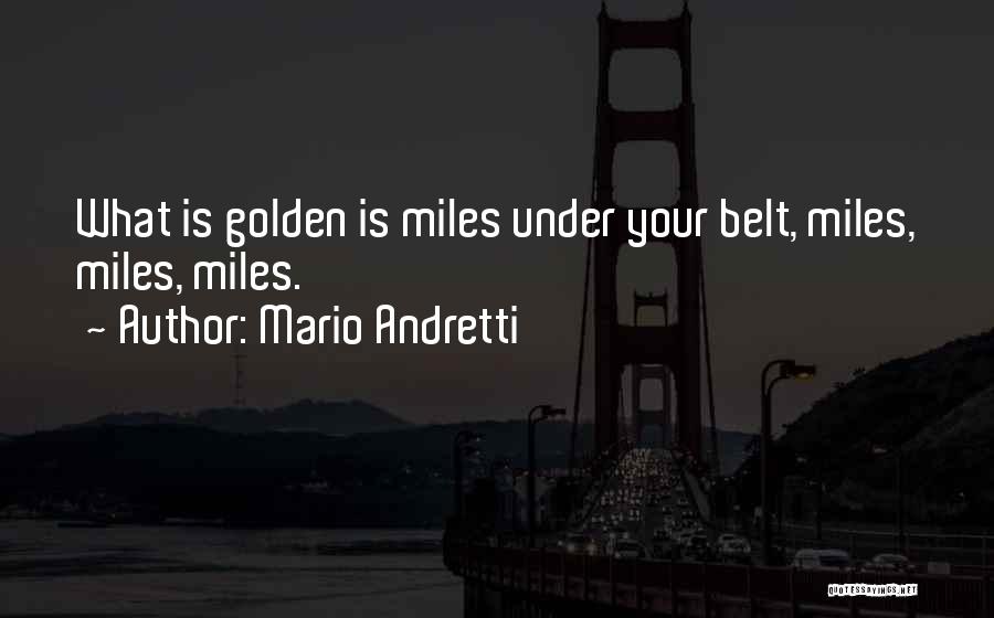 Mario Andretti Quotes: What Is Golden Is Miles Under Your Belt, Miles, Miles, Miles.