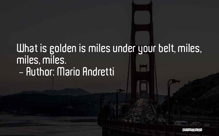 Mario Andretti Quotes: What Is Golden Is Miles Under Your Belt, Miles, Miles, Miles.