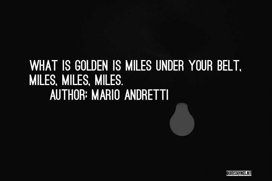 Mario Andretti Quotes: What Is Golden Is Miles Under Your Belt, Miles, Miles, Miles.