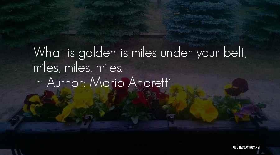 Mario Andretti Quotes: What Is Golden Is Miles Under Your Belt, Miles, Miles, Miles.