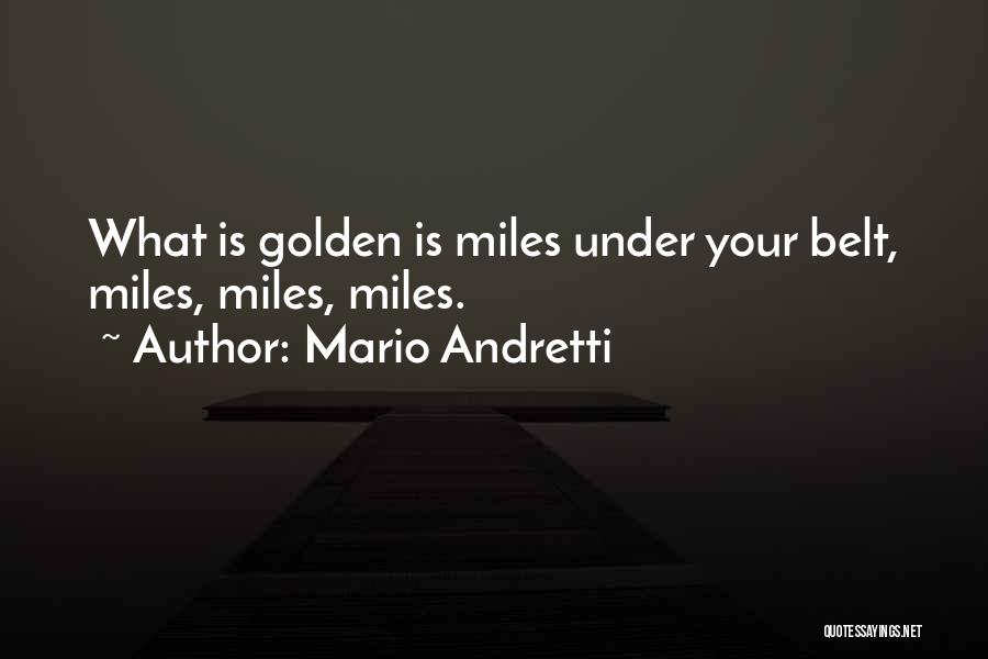 Mario Andretti Quotes: What Is Golden Is Miles Under Your Belt, Miles, Miles, Miles.
