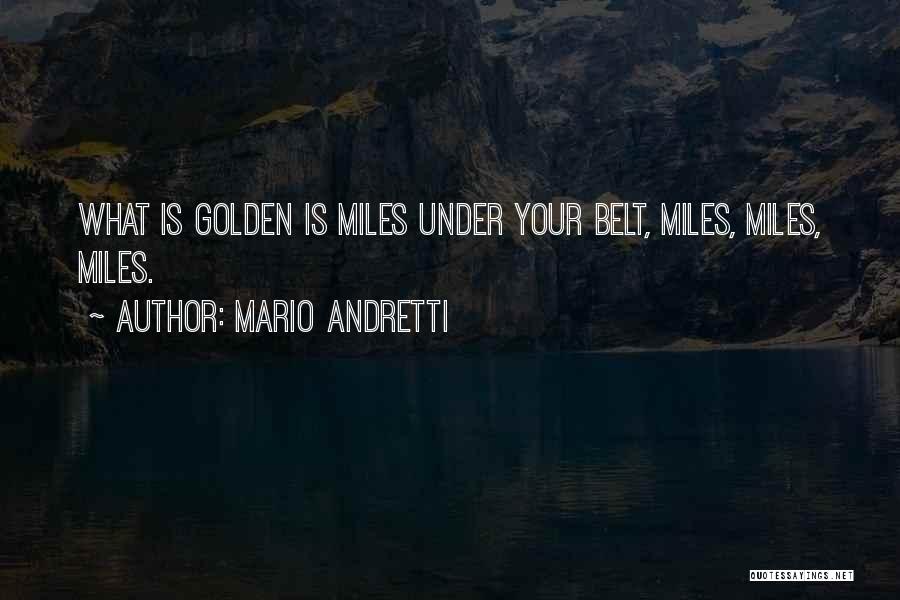 Mario Andretti Quotes: What Is Golden Is Miles Under Your Belt, Miles, Miles, Miles.