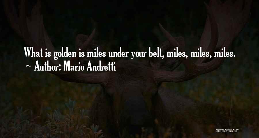 Mario Andretti Quotes: What Is Golden Is Miles Under Your Belt, Miles, Miles, Miles.