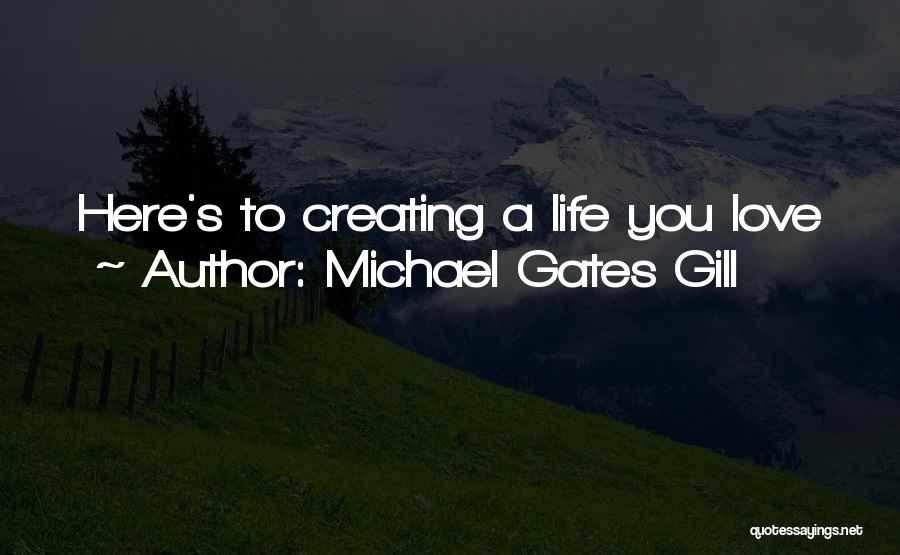 Michael Gates Gill Quotes: Here's To Creating A Life You Love