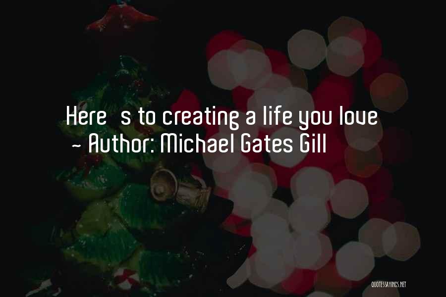 Michael Gates Gill Quotes: Here's To Creating A Life You Love