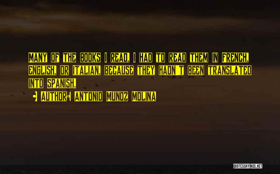 Antonio Munoz Molina Quotes: Many Of The Books I Read, I Had To Read Them In French, English, Or Italian, Because They Hadn't Been