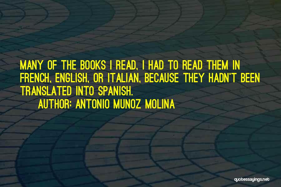 Antonio Munoz Molina Quotes: Many Of The Books I Read, I Had To Read Them In French, English, Or Italian, Because They Hadn't Been