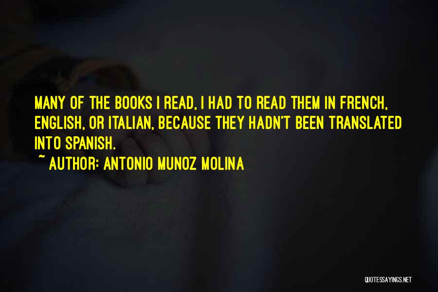 Antonio Munoz Molina Quotes: Many Of The Books I Read, I Had To Read Them In French, English, Or Italian, Because They Hadn't Been