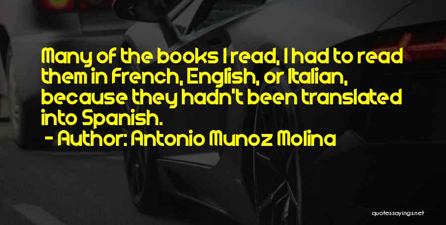 Antonio Munoz Molina Quotes: Many Of The Books I Read, I Had To Read Them In French, English, Or Italian, Because They Hadn't Been