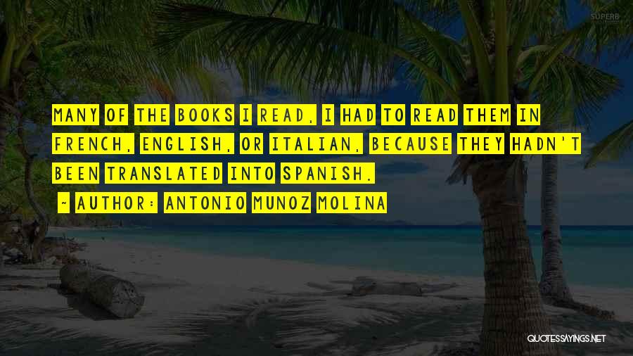 Antonio Munoz Molina Quotes: Many Of The Books I Read, I Had To Read Them In French, English, Or Italian, Because They Hadn't Been