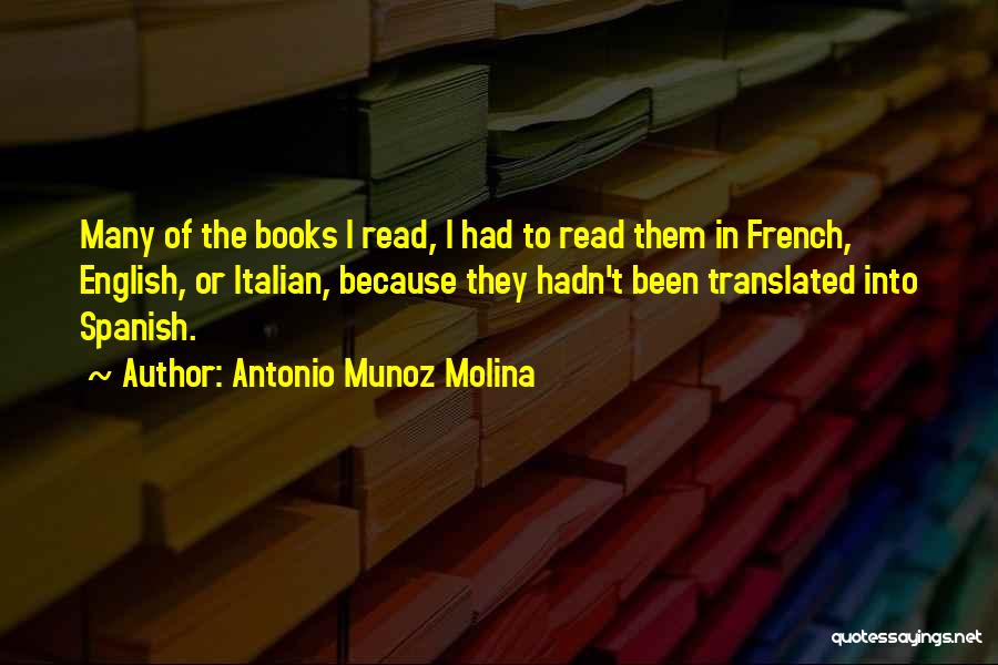 Antonio Munoz Molina Quotes: Many Of The Books I Read, I Had To Read Them In French, English, Or Italian, Because They Hadn't Been