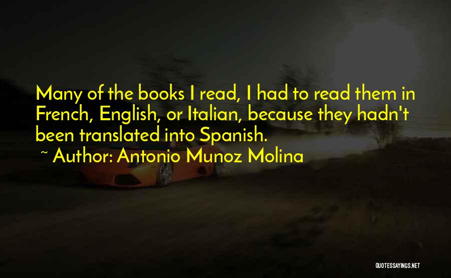 Antonio Munoz Molina Quotes: Many Of The Books I Read, I Had To Read Them In French, English, Or Italian, Because They Hadn't Been