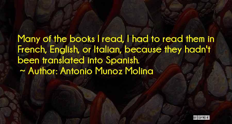 Antonio Munoz Molina Quotes: Many Of The Books I Read, I Had To Read Them In French, English, Or Italian, Because They Hadn't Been