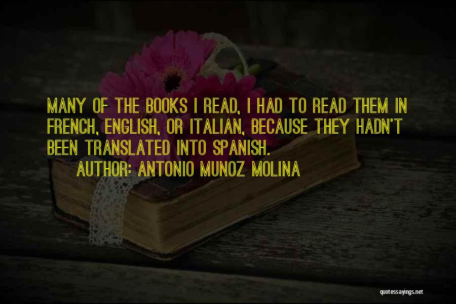 Antonio Munoz Molina Quotes: Many Of The Books I Read, I Had To Read Them In French, English, Or Italian, Because They Hadn't Been