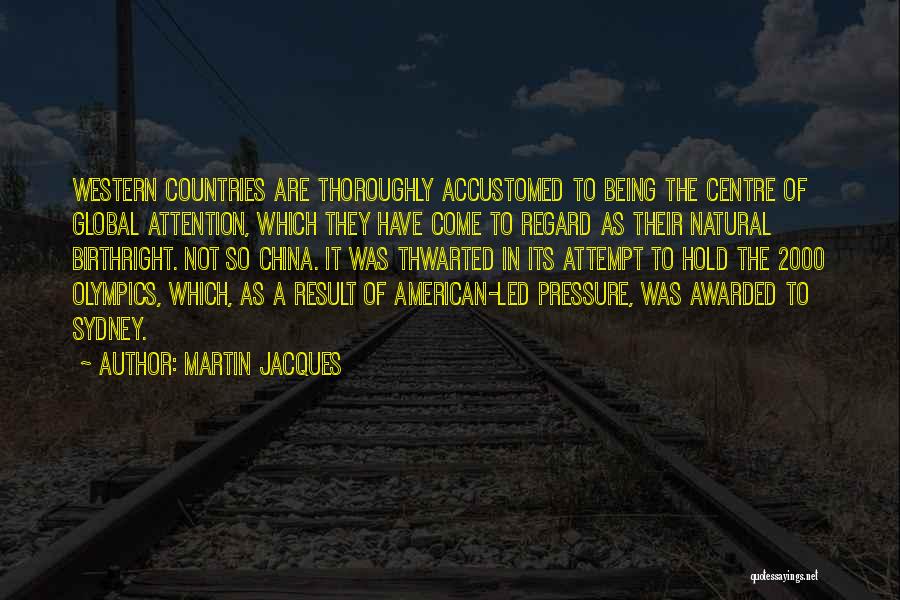 Martin Jacques Quotes: Western Countries Are Thoroughly Accustomed To Being The Centre Of Global Attention, Which They Have Come To Regard As Their