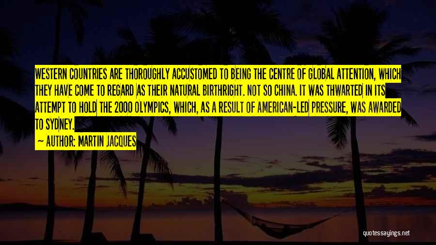 Martin Jacques Quotes: Western Countries Are Thoroughly Accustomed To Being The Centre Of Global Attention, Which They Have Come To Regard As Their