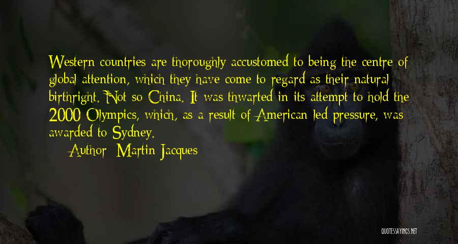 Martin Jacques Quotes: Western Countries Are Thoroughly Accustomed To Being The Centre Of Global Attention, Which They Have Come To Regard As Their
