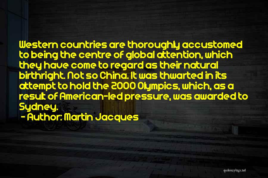 Martin Jacques Quotes: Western Countries Are Thoroughly Accustomed To Being The Centre Of Global Attention, Which They Have Come To Regard As Their