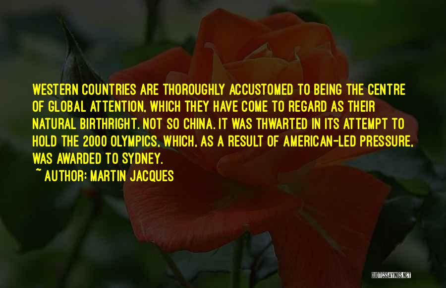 Martin Jacques Quotes: Western Countries Are Thoroughly Accustomed To Being The Centre Of Global Attention, Which They Have Come To Regard As Their