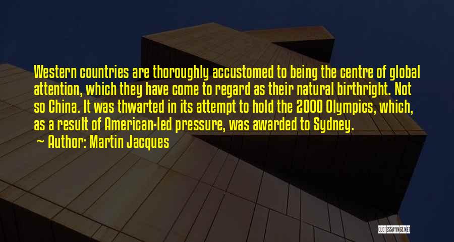 Martin Jacques Quotes: Western Countries Are Thoroughly Accustomed To Being The Centre Of Global Attention, Which They Have Come To Regard As Their