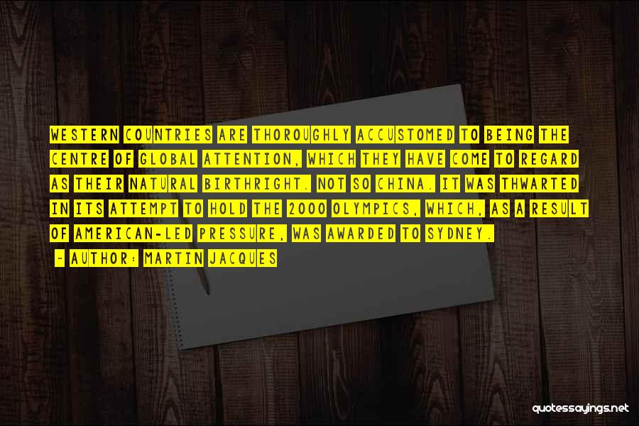 Martin Jacques Quotes: Western Countries Are Thoroughly Accustomed To Being The Centre Of Global Attention, Which They Have Come To Regard As Their
