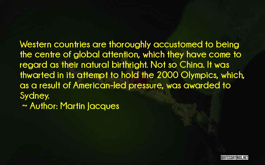 Martin Jacques Quotes: Western Countries Are Thoroughly Accustomed To Being The Centre Of Global Attention, Which They Have Come To Regard As Their