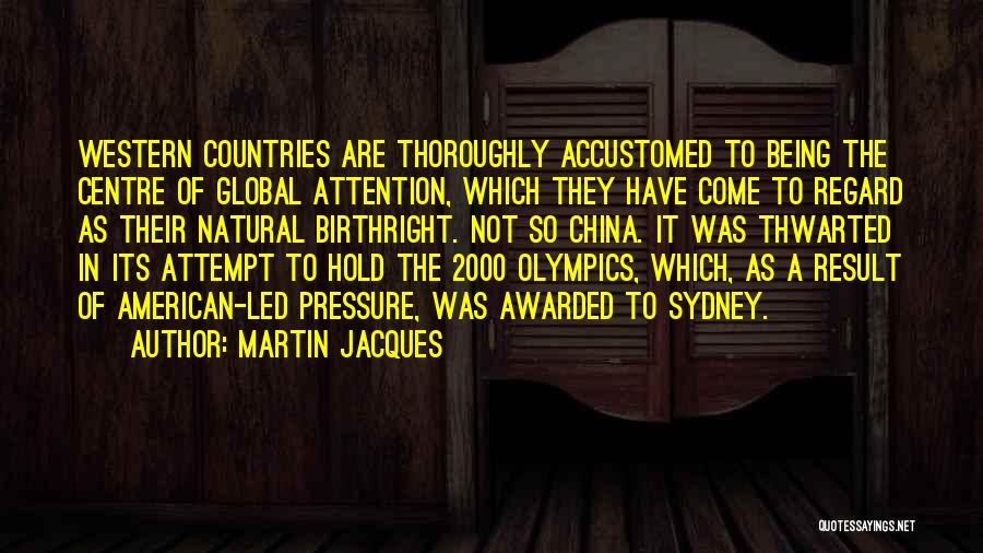 Martin Jacques Quotes: Western Countries Are Thoroughly Accustomed To Being The Centre Of Global Attention, Which They Have Come To Regard As Their