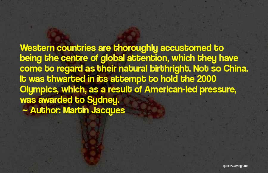 Martin Jacques Quotes: Western Countries Are Thoroughly Accustomed To Being The Centre Of Global Attention, Which They Have Come To Regard As Their