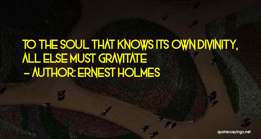 Ernest Holmes Quotes: To The Soul That Knows Its Own Divinity, All Else Must Gravitate