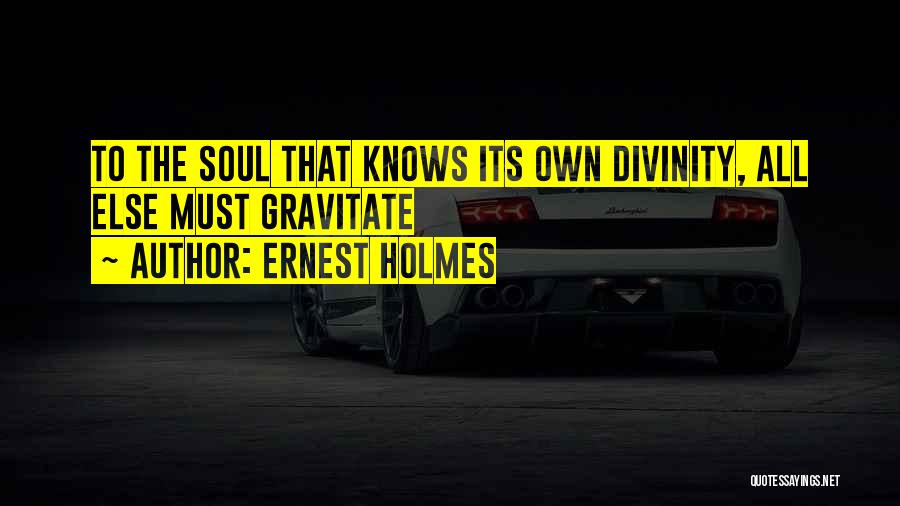 Ernest Holmes Quotes: To The Soul That Knows Its Own Divinity, All Else Must Gravitate