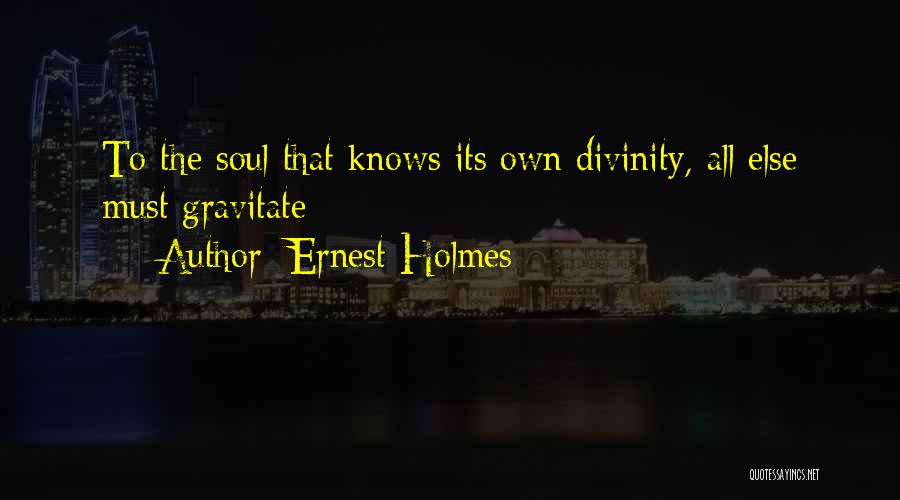 Ernest Holmes Quotes: To The Soul That Knows Its Own Divinity, All Else Must Gravitate