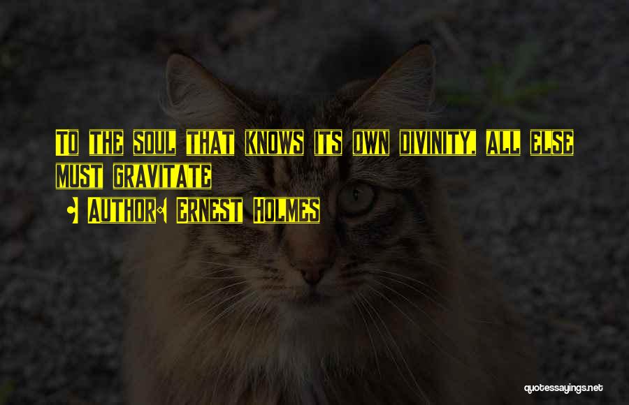Ernest Holmes Quotes: To The Soul That Knows Its Own Divinity, All Else Must Gravitate